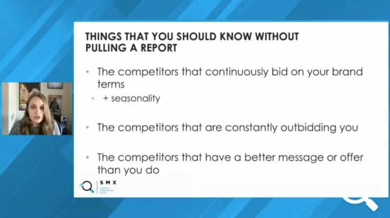 Things you should know without pulling a report:
1. The competitors that continuously bid on your brand terms
2. The competitors that are constantly outbidding you
3. The competitors that have a better message or offer than you do